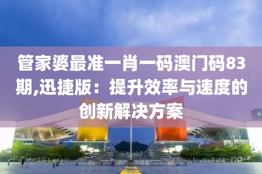 管家婆最准一肖一码澳门码83期,迅捷版：提升效率与速度的创新解决方案