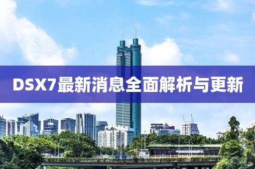 DSX7最新消息全面解析与更新