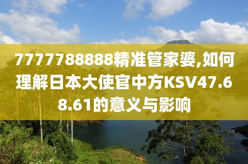 7777788888精准管家婆,如何理解日本大使官中方KSV47.68.61的意义与影响