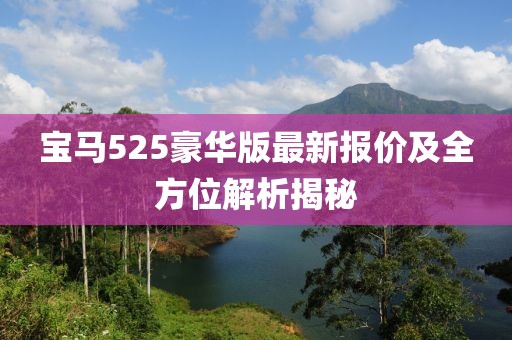 宝马525豪华版最新报价及全方位解析揭秘