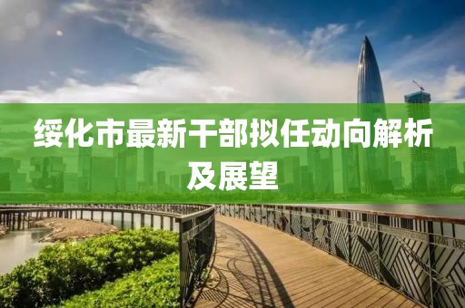 绥化市最新干部拟任动向解析及展望