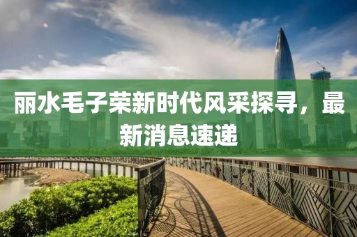 丽水毛子荣新时代风采探寻，最新消息速递