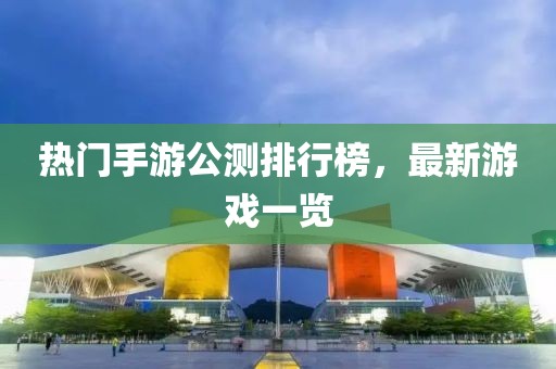 热门手游公测排行榜，最新游戏一览