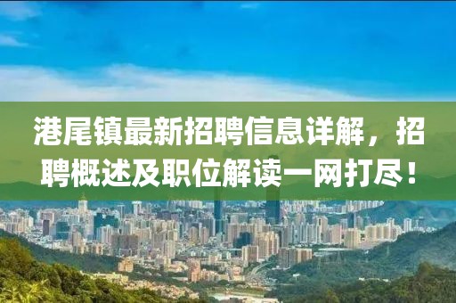 港尾镇最新招聘信息详解，招聘概述及职位解读一网打尽！