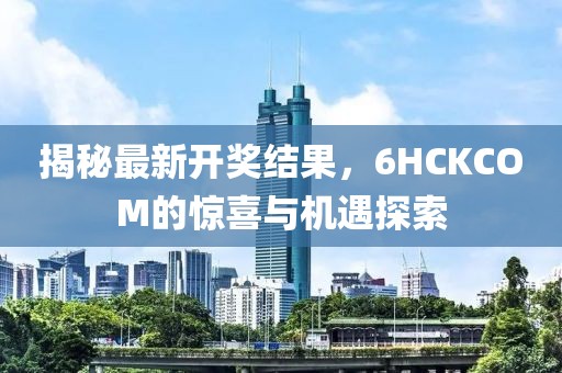 揭秘最新开奖结果，6HCKCOM的惊喜与机遇探索