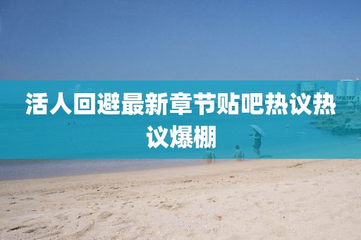 活人回避最新章节贴吧热议热议爆棚