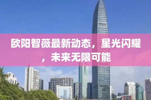 欧阳智薇最新动态，星光闪耀，未来无限可能