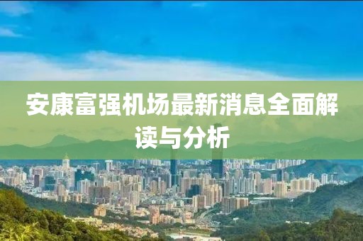 安康富强机场最新消息全面解读与分析