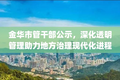金华市管干部公示，深化透明管理助力地方治理现代化进程