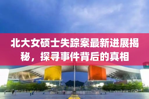 北大女硕士失踪案最新进展揭秘，探寻事件背后的真相