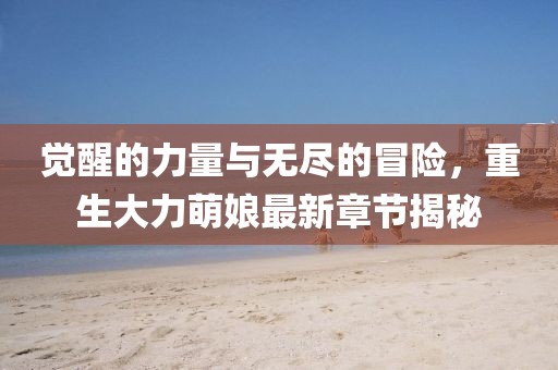 觉醒的力量与无尽的冒险，重生大力萌娘最新章节揭秘