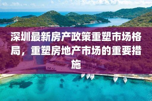 深圳最新房产政策重塑市场格局，重塑房地产市场的重要措施