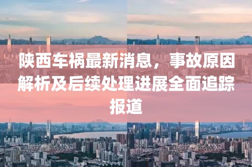陕西车祸最新消息，事故原因解析及后续处理进展全面追踪报道