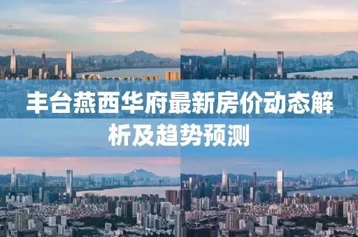 丰台燕西华府最新房价动态解析及趋势预测