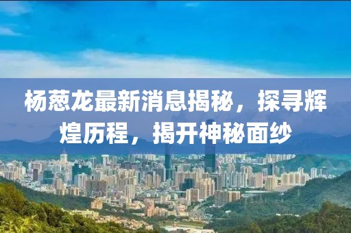 杨葱龙最新消息揭秘，探寻辉煌历程，揭开神秘面纱
