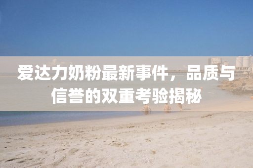 爱达力奶粉最新事件，品质与信誉的双重考验揭秘