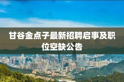 甘谷金点子最新招聘启事及职位空缺公告