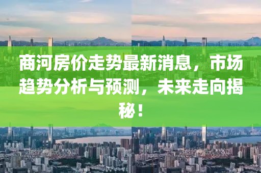 商河房价走势最新消息，市场趋势分析与预测，未来走向揭秘！