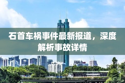 石首车祸事件最新报道，深度解析事故详情