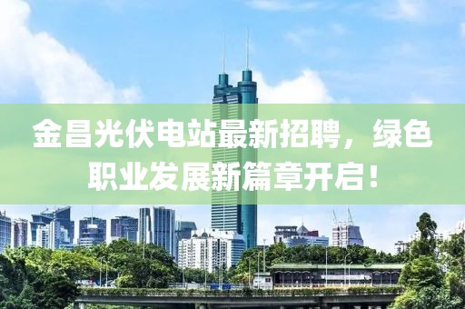 金昌光伏电站最新招聘，绿色职业发展新篇章开启！