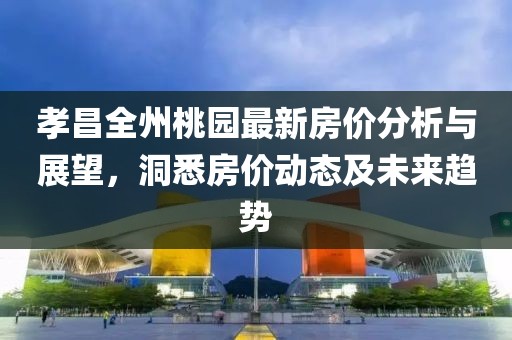 孝昌全州桃园最新房价分析与展望，洞悉房价动态及未来趋势