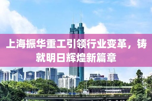 上海振华重工引领行业变革，铸就明日辉煌新篇章