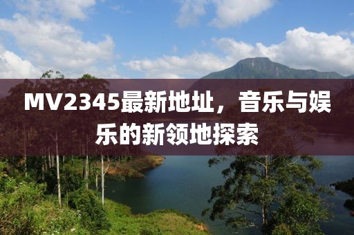 MV2345最新地址，音乐与娱乐的新领地探索