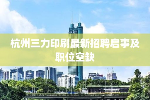 杭州三力印刷最新招聘启事及职位空缺