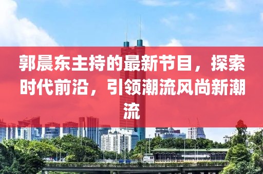 郭晨东主持的最新节目，探索时代前沿，引领潮流风尚新潮流