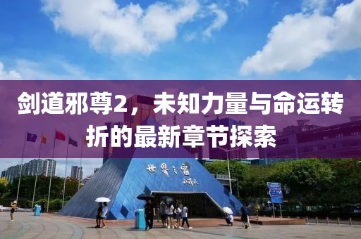 剑道邪尊2，未知力量与命运转折的最新章节探索