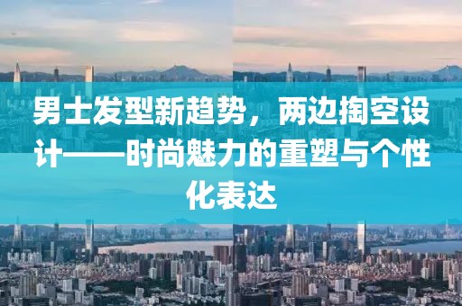男士发型新趋势，两边掏空设计——时尚魅力的重塑与个性化表达