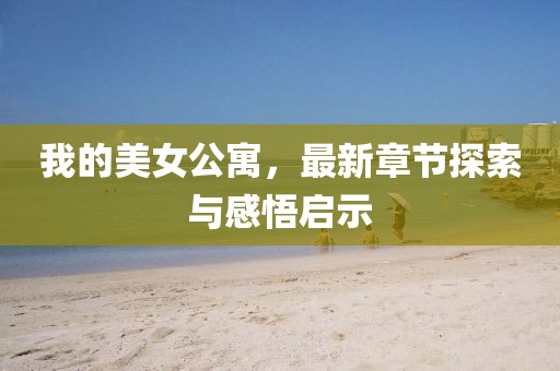 我的美女公寓，最新章节探索与感悟启示