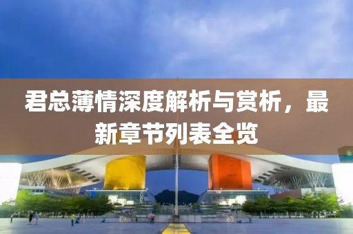 君总薄情深度解析与赏析，最新章节列表全览