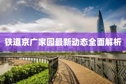 铁道京广家园最新动态全面解析