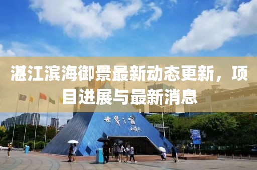 湛江滨海御景最新动态更新，项目进展与最新消息
