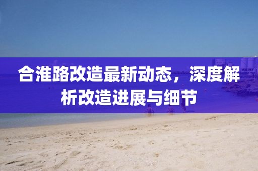合淮路改造最新动态，深度解析改造进展与细节