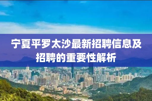 宁夏平罗太沙最新招聘信息及招聘的重要性解析