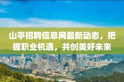 山亭招聘信息网最新动态，把握职业机遇，共创美好未来