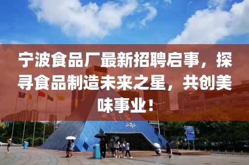 宁波食品厂最新招聘启事，探寻食品制造未来之星，共创美味事业！