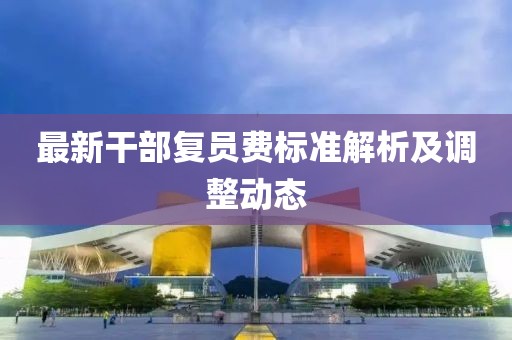 最新干部复员费标准解析及调整动态