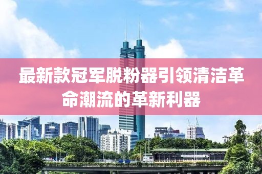 最新款冠军脱粉器引领清洁革命潮流的革新利器