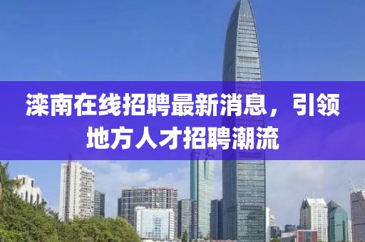 滦南在线招聘最新消息，引领地方人才招聘潮流