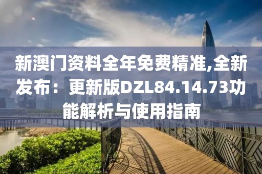 新澳门资料全年免费精准,全新发布：更新版DZL84.14.73功能解析与使用指南