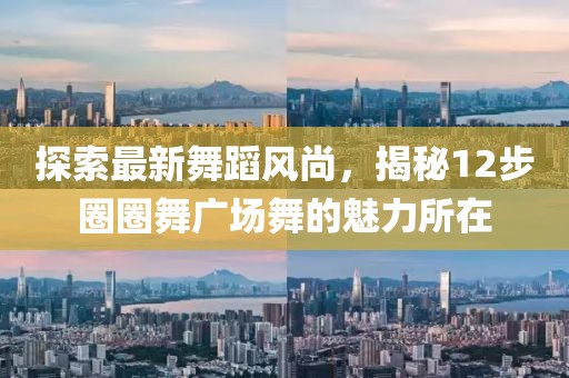 探索最新舞蹈风尚，揭秘12步圈圈舞广场舞的魅力所在