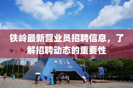 铁岭最新营业员招聘信息，了解招聘动态的重要性