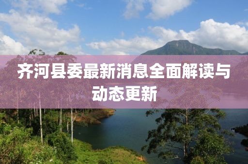 齐河县委最新消息全面解读与动态更新