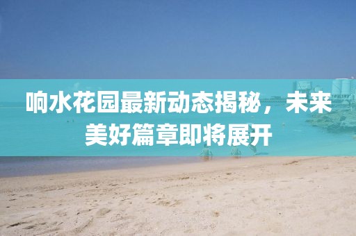 响水花园最新动态揭秘，未来美好篇章即将展开