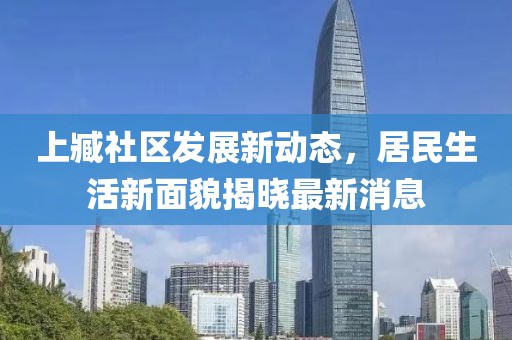 上臧社区发展新动态，居民生活新面貌揭晓最新消息
