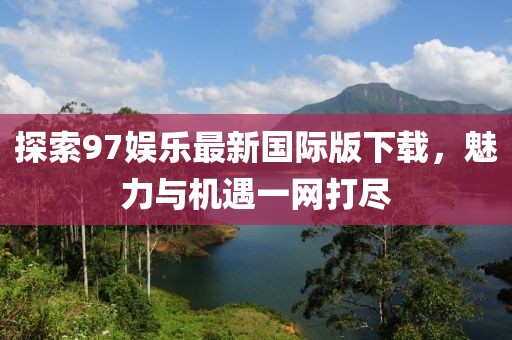 探索97娱乐最新国际版下载，魅力与机遇一网打尽