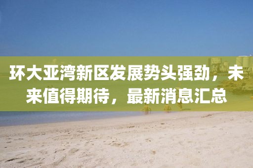 环大亚湾新区发展势头强劲，未来值得期待，最新消息汇总